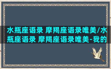 水瓶座语录 摩羯座语录唯美/水瓶座语录 摩羯座语录唯美-我的网站